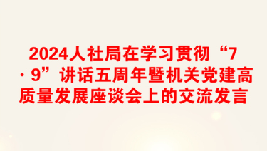 2024人社局在学习贯彻“7·9”讲话五周年暨机关党建高质量发展座谈会上的交流发言