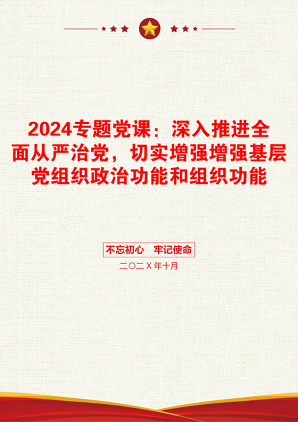 2024专题党课：深入推进全面从严治党，切实增强增强基层党组织政治功能和组织功能