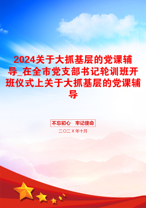 2024关于大抓基层的党课辅导_在全市党支部书记轮训班开班仪式上关于大抓基层的党课辅导