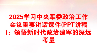 2025学习中央军委政治工作会议重要讲话课件(PPT讲稿)：领悟新时代政治建军的深远考量