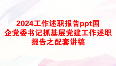 2024工作述职报告ppt国企党委书记抓基层党建工作述职报告之配套讲稿