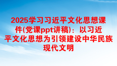 2025学习习近平文化思想课件(党课ppt讲稿)：以习近平文化思想为引领建设中华民族现代文明