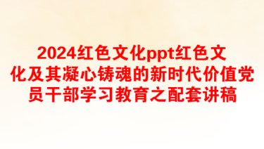 2024红色文化ppt红色文化及其凝心铸魂的新时代价值党员干部学习教育之配套讲稿