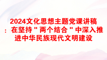 2024文化思想主题党课讲稿：在坚持＂两个结合＂中深入推进中华民族现代文明建设