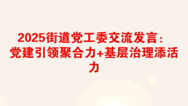 2025街道党工委交流发言：党建引领聚合力+基层治理添活力