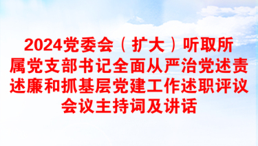 2024党委会（扩大）听取所属党支部书记全面从严治党述责述廉和抓基层党建工作述职评议会议主持词及讲话