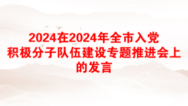 2024在2024年全市入党积极分子队伍建设专题推进会上的发言