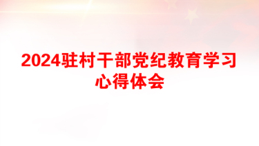 2024驻村干部党纪教育学习心得体会