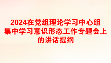 2024在党组理论学习中心组集中学习意识形态工作专题会上的讲话提纲