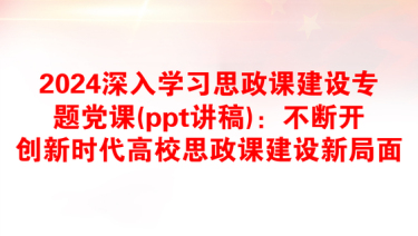 2024深入学习思政课建设专题党课(ppt讲稿)：不断开创新时代高校思政课建设新局面