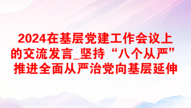 2024在基层党建工作会议上的交流发言_坚持“八个从严”推进全面从严治党向基层延伸