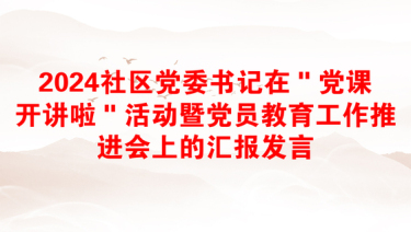 2024社区党委书记在＂党课开讲啦＂活动暨党员教育工作推进会上的汇报发言