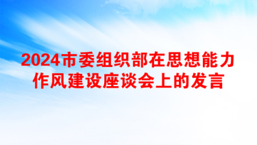 2024市委组织部在思想能力作风建设座谈会上的发言