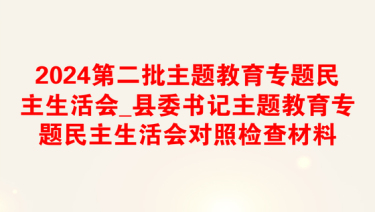 2024第二批主题教育专题民主生活会_县委书记主题教育专题民主生活会对照检查材料