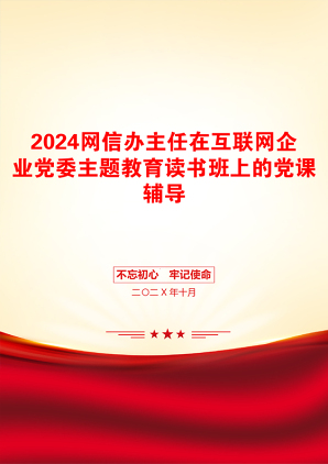 2024网信办主任在互联网企业党委主题教育读书班上的党课辅导