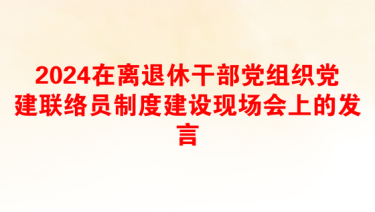 2024在离退休干部党组织党建联络员制度建设现场会上的发言