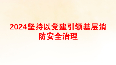 2024坚持以党建引领基层消防安全治理