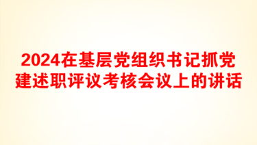 2024在基层党组织书记抓党建述职评议考核会议上的讲话