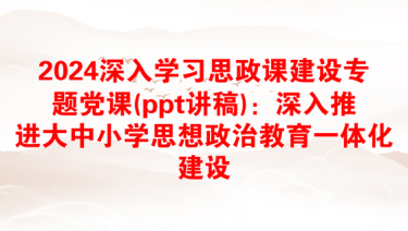 2024深入学习思政课建设专题党课(ppt讲稿)：深入推进大中小学思想政治教育一体化建设