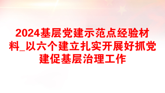 2024基层党建示范点经验材料_以六个建立扎实开展好抓党建促基层治理工作