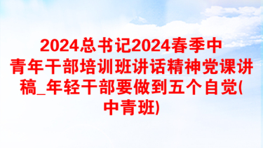 2024总书记2024春季中青年干部培训班讲话精神党课讲稿_年轻干部要做到五个自觉(中青班)