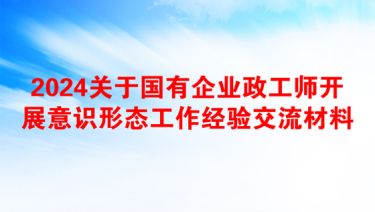 2024关于国有企业政工师开展意识形态工作经验交流材料