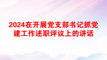 2024在开展党支部书记抓党建工作述职评议上的讲话