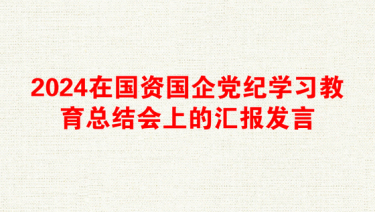 2024在国资国企党纪学习教育总结会上的汇报发言