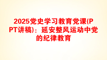 2025党史学习教育党课(PPT讲稿)：延安整风运动中党的纪律教育