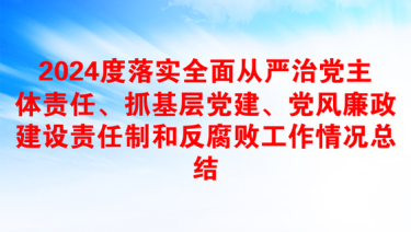 2024度落实全面从严治党主体责任、抓基层党建、党风廉政建设责任制和反腐败工作情况总结