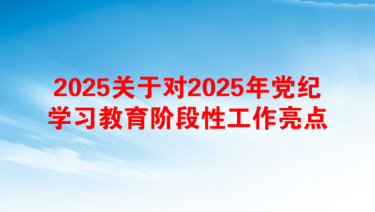 2025关于对2025年党纪学习教育阶段性工作亮点