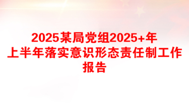 2025某局党组2025+年上半年落实意识形态责任制工作报告