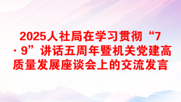 2025人社局在学习贯彻“7·9”讲话五周年暨机关党建高质量发展座谈会上的交流发言