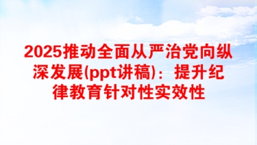 2025推动全面从严治党向纵深发展(ppt讲稿)：提升纪律教育针对性实效性