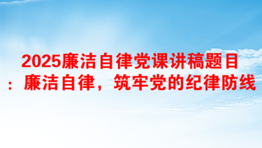 2025廉洁自律党课讲稿题目：廉洁自律，筑牢党的纪律防线