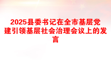 2025县委书记在全市基层党建引领基层社会治理会议上的发言