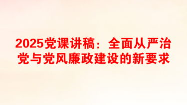 2025党课讲稿：全面从严治党与党风廉政建设的新要求