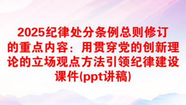 2025纪律处分条例总则修订的重点内容：用贯穿党的创新理论的立场观点方法引领纪律建设课件(ppt讲稿)