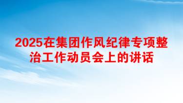 2025在集团作风纪律专项整治工作动员会上的讲话