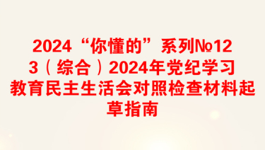 2024“你懂的”系列№123（综合）2024年党纪学习教育民主生活会对照检查材料起草指南