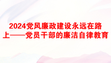 2024党风廉政建设永远在路上——党员干部的廉洁自律教育