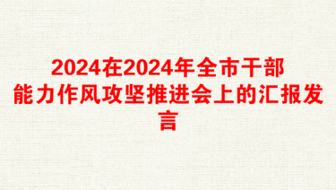 2024在2024年全市干部能力作风攻坚推进会上的汇报发言