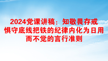 2024党课讲稿：知敬畏存戒惧守底线把铁的纪律内化为日用而不觉的言行准则