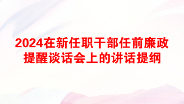 2024在新任职干部任前廉政提醒谈话会上的讲话提纲