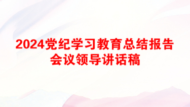 2024党纪学习教育总结报告会议领导讲话稿