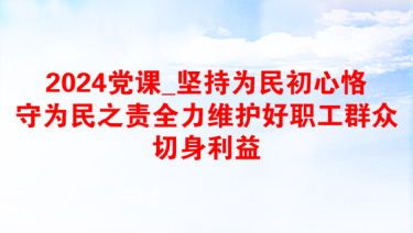 2024党课_坚持为民初心恪守为民之责全力维护好职工群众切身利益