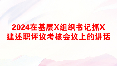 2024在基层X组织书记抓X建述职评议考核会议上的讲话