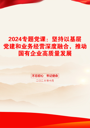 2024专题党课：坚持以基层党建和业务经营深度融合，推动国有企业高质量发展