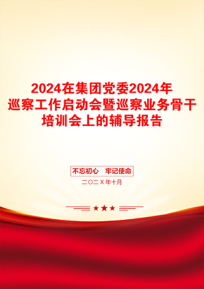 2024在集团党委2024年巡察工作启动会暨巡察业务骨干培训会上的辅导报告