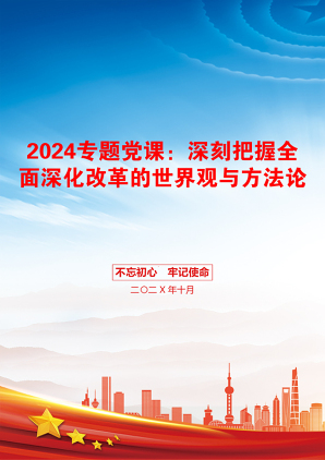 2024专题党课：深刻把握全面深化改革的世界观与方法论